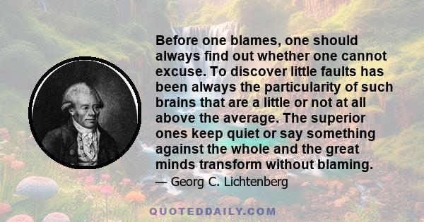 Before one blames, one should always find out whether one cannot excuse. To discover little faults has been always the particularity of such brains that are a little or not at all above the average. The superior ones