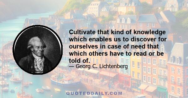 Cultivate that kind of knowledge which enables us to discover for ourselves in case of need that which others have to read or be told of.