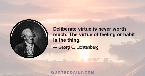 Deliberate virtue is never worth much: The virtue of feeling or habit is the thing.