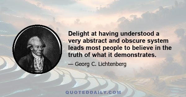 Delight at having understood a very abstract and obscure system leads most people to believe in the truth of what it demonstrates.