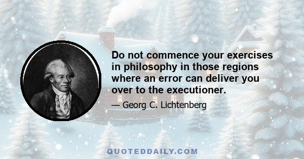 Do not commence your exercises in philosophy in those regions where an error can deliver you over to the executioner.