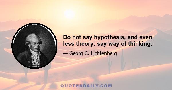 Do not say hypothesis, and even less theory: say way of thinking.