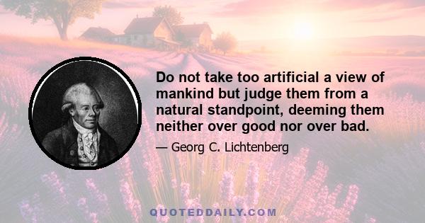 Do not take too artificial a view of mankind but judge them from a natural standpoint, deeming them neither over good nor over bad.