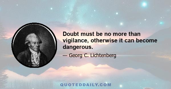 Doubt must be no more than vigilance, otherwise it can become dangerous.