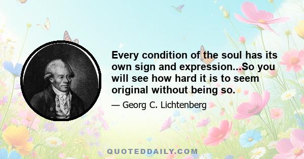 Every condition of the soul has its own sign and expression...So you will see how hard it is to seem original without being so.