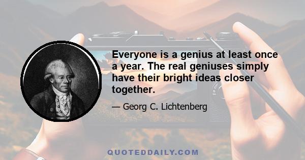 Everyone is a genius at least once a year. The real geniuses simply have their bright ideas closer together.