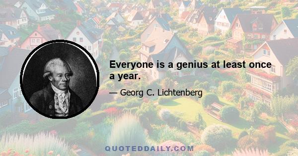 Everyone is a genius at least once a year.