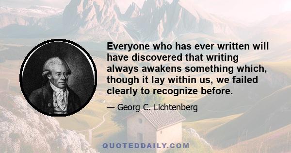 Everyone who has ever written will have discovered that writing always awakens something which, though it lay within us, we failed clearly to recognize before.