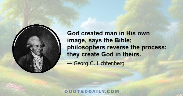 God created man in His own image, says the Bible; philosophers reverse the process: they create God in theirs.