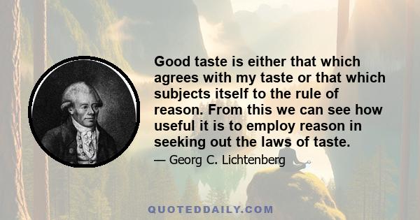 Good taste is either that which agrees with my taste or that which subjects itself to the rule of reason. From this we can see how useful it is to employ reason in seeking out the laws of taste.