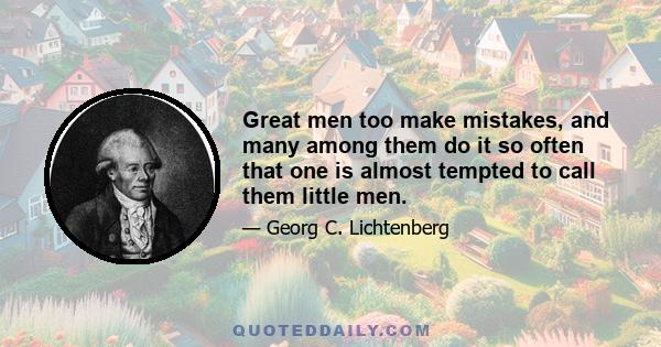 Great men too make mistakes, and many among them do it so often that one is almost tempted to call them little men.