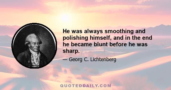 He was always smoothing and polishing himself, and in the end he became blunt before he was sharp.