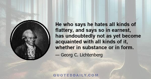 He who says he hates all kinds of flattery, and says so in earnest, has undoubtedly not as yet become acquainted with all kinds of it, whether in substance or in form.