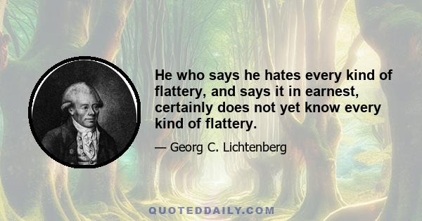 He who says he hates every kind of flattery, and says it in earnest, certainly does not yet know every kind of flattery.