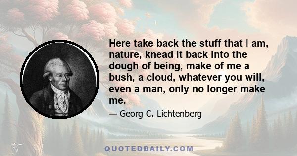 Here take back the stuff that I am, nature, knead it back into the dough of being, make of me a bush, a cloud, whatever you will, even a man, only no longer make me.