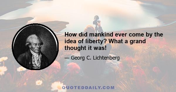 How did mankind ever come by the idea of liberty? What a grand thought it was!