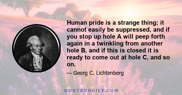 Human pride is a strange thing; it cannot easily be suppressed, and if you stop up hole A will peep forth again in a twinkling from another hole B, and if this is closed it is ready to come out at hole C, and so on.