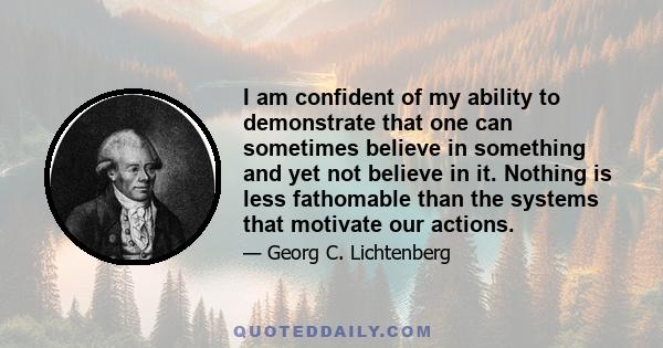 I am confident of my ability to demonstrate that one can sometimes believe in something and yet not believe in it. Nothing is less fathomable than the systems that motivate our actions.