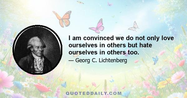 I am convinced we do not only love ourselves in others but hate ourselves in others too.