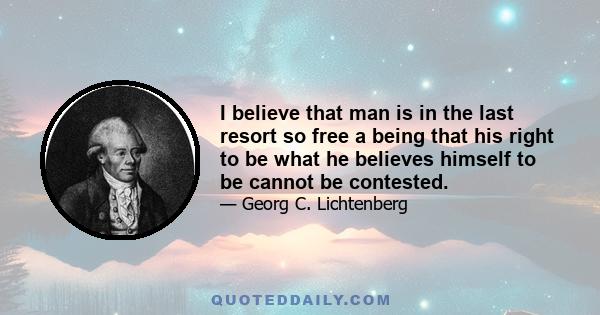 I believe that man is in the last resort so free a being that his right to be what he believes himself to be cannot be contested.