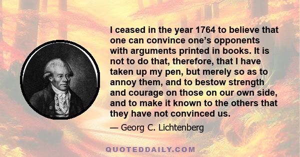 I ceased in the year 1764 to believe that one can convince one’s opponents with arguments printed in books. It is not to do that, therefore, that I have taken up my pen, but merely so as to annoy them, and to bestow