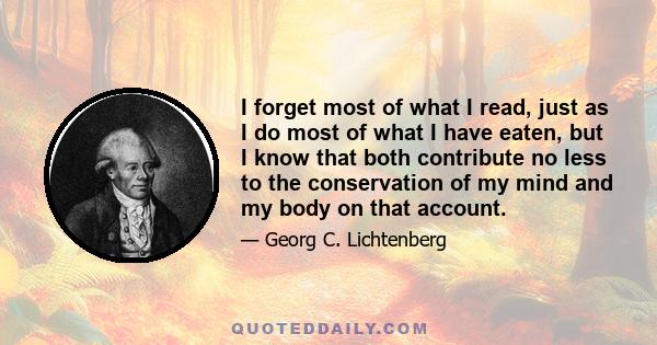 I forget most of what I read, just as I do most of what I have eaten, but I know that both contribute no less to the conservation of my mind and my body on that account.