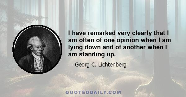 I have remarked very clearly that I am often of one opinion when I am lying down and of another when I am standing up.