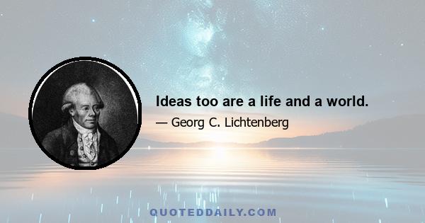 Ideas too are a life and a world.