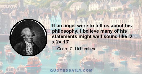 If an angel were to tell us about his philosophy, I believe many of his statements might well sound like '2 x 2= 13'.