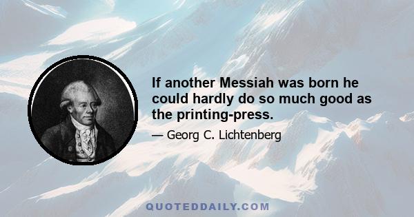 If another Messiah was born he could hardly do so much good as the printing-press.