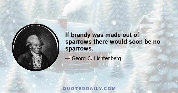 If brandy was made out of sparrows there would soon be no sparrows.