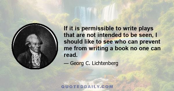 If it is permissible to write plays that are not intended to be seen, I should like to see who can prevent me from writing a book no one can read.