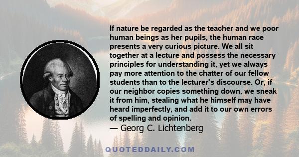 If nature be regarded as the teacher and we poor human beings as her pupils, the human race presents a very curious picture. We all sit together at a lecture and possess the necessary principles for understanding it,