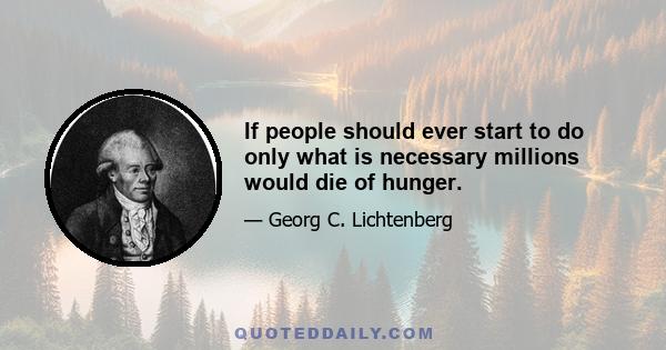 If people should ever start to do only what is necessary millions would die of hunger.