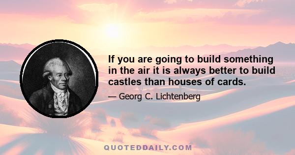 If you are going to build something in the air it is always better to build castles than houses of cards.