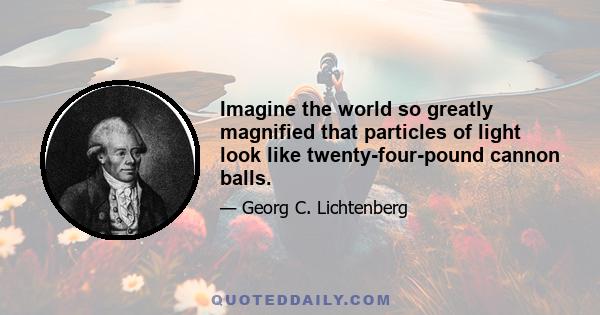 Imagine the world so greatly magnified that particles of light look like twenty-four-pound cannon balls.