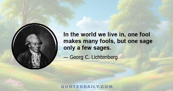 In the world we live in, one fool makes many fools, but one sage only a few sages.