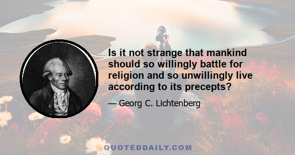 Is it not strange that mankind should so willingly battle for religion and so unwillingly live according to its precepts?