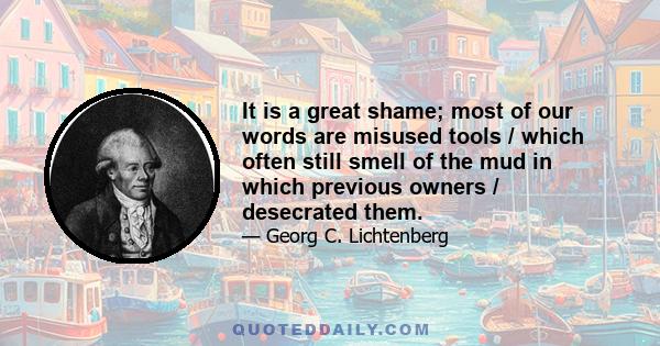 It is a great shame; most of our words are misused tools / which often still smell of the mud in which previous owners / desecrated them.