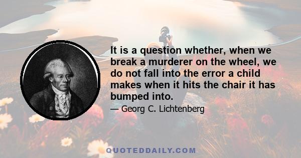 It is a question whether, when we break a murderer on the wheel, we do not fall into the error a child makes when it hits the chair it has bumped into.