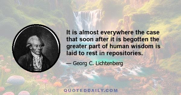 It is almost everywhere the case that soon after it is begotten the greater part of human wisdom is laid to rest in repositories.