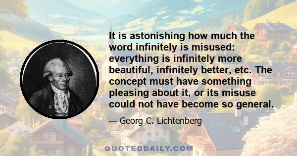 It is astonishing how much the word infinitely is misused: everything is infinitely more beautiful, infinitely better, etc. The concept must have something pleasing about it, or its misuse could not have become so