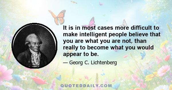 It is in most cases more difficult to make intelligent people believe that you are what you are not, than really to become what you would appear to be.