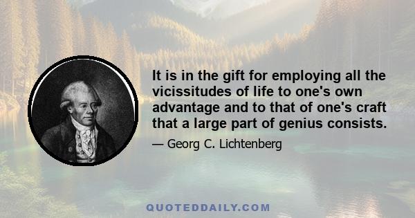 It is in the gift for employing all the vicissitudes of life to one's own advantage and to that of one's craft that a large part of genius consists.