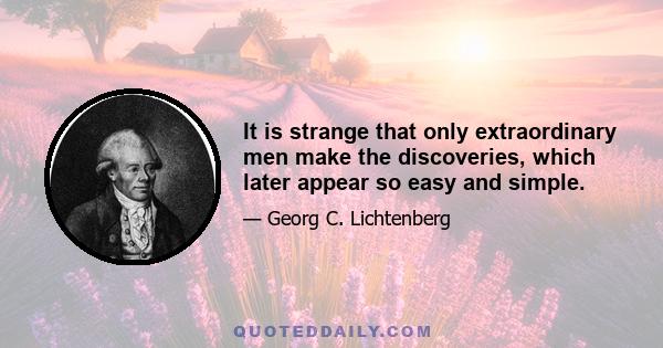 It is strange that only extraordinary men make the discoveries, which later appear so easy and simple.