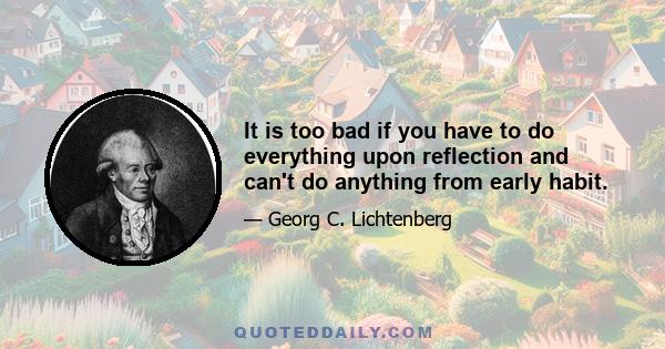 It is too bad if you have to do everything upon reflection and can't do anything from early habit.