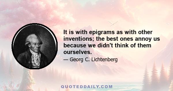 It is with epigrams as with other inventions; the best ones annoy us because we didn't think of them ourselves.