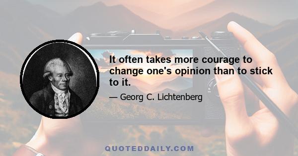 It often takes more courage to change one's opinion than to stick to it.