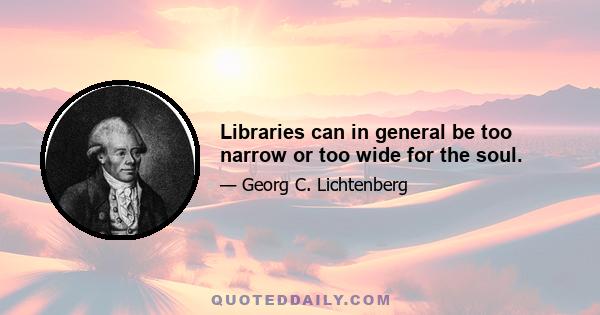 Libraries can in general be too narrow or too wide for the soul.