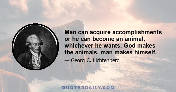 Man can acquire accomplishments or he can become an animal, whichever he wants. God makes the animals, man makes himself.